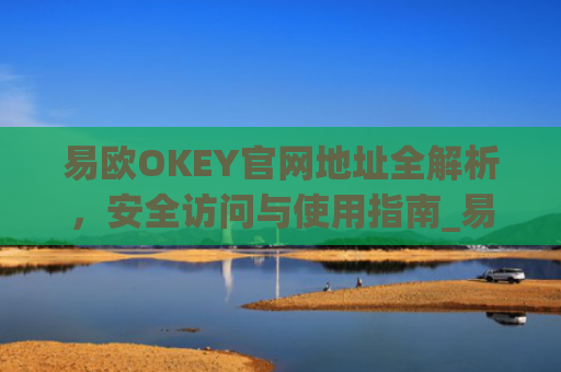 易欧OKEY官网地址全解析，安全访问与使用指南_易欧网络科技有限公司