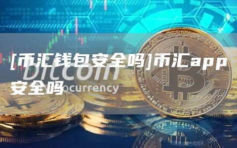 [币汇钱包安全吗]币汇app安全吗