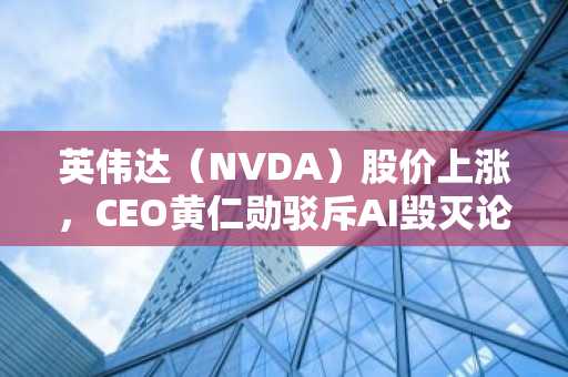 英伟达(NVDA)股价上涨,CEO黄仁勋驳斥AI毁灭论