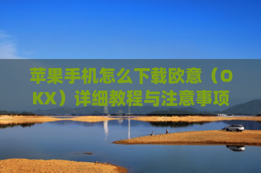 苹果手机怎么下载欧意（OKX）详细教程与注意事项_欧 易app苹果手机怎么下载