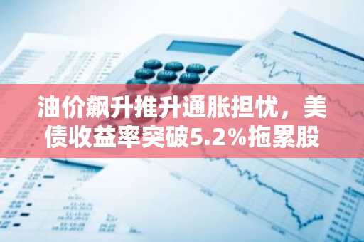 油价飙升推升通胀担忧,美债收益率突破5.2%拖累股市