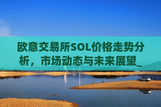 欧意交易所SOL价格走势分析,市场动态与未来展望_