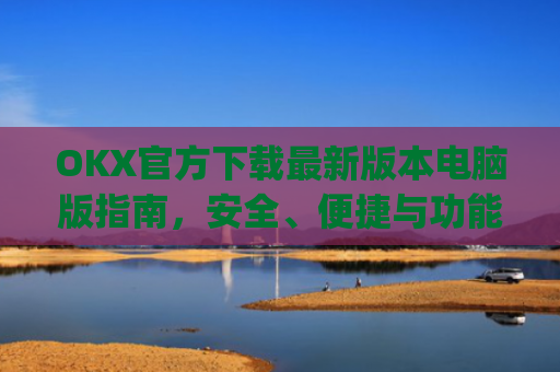 OKX官方下载最新版本电脑版指南,安全、便捷与功能全解析_ok 下载