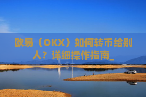 欧易(OKX)如何转币给别人?详细操作指南_