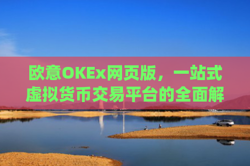 欧意OKEx网页版,一站式虚拟货币交易平台的全面解析_