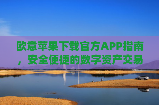 欧意苹果下载官方APP指南，安全便捷的数字资产交易体验_