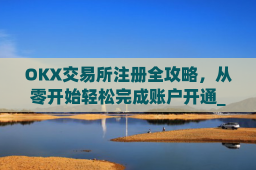 OKX交易所注册全攻略，从零开始轻松完成账户开通_ok交易所怎么交易