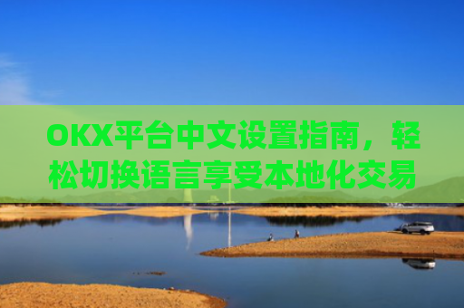 OKX平台中文设置指南，轻松切换语言享受本地化交易体验_okcupid中文怎么设置