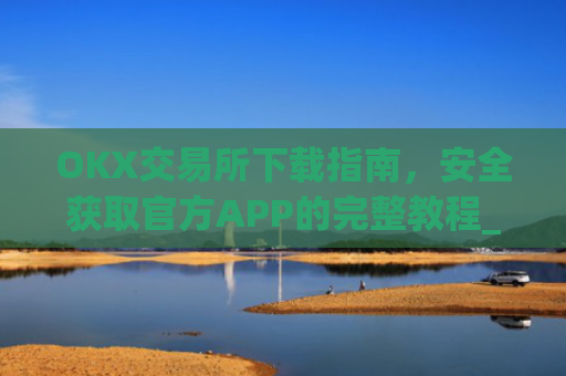 OKX交易所下载指南，安全获取官方APP的完整教程_ok交易所app下载