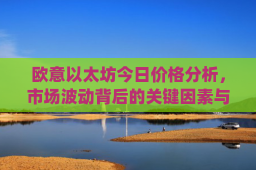 欧意以太坊今日价格分析,市场波动背后的关键因素与未来走势预测_以太坊价格今日行情投资