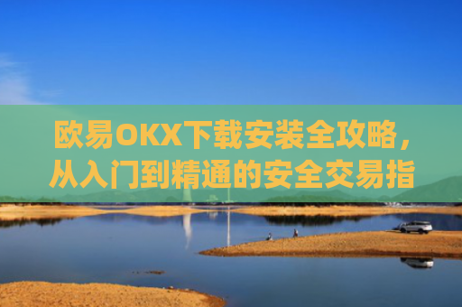 欧易OKX下载安装全攻略,从入门到精通的安全交易指南_