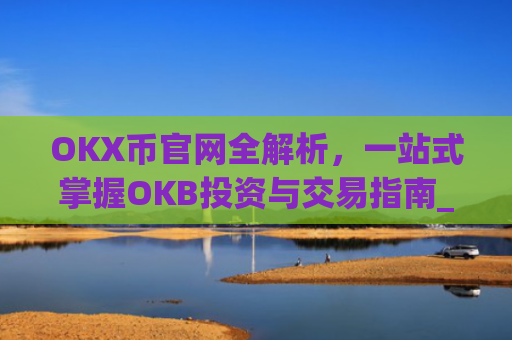 OKX币官网全解析,一站式掌握OKB投资与交易指南_okcoin币行官网