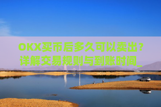 OKX买币后多久可以卖出?详解交易规则与到账时间_okex买币