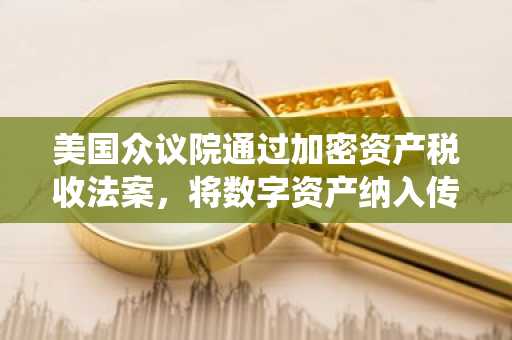 美国众议院通过加密资产税收法案,将数字资产纳入传统税制框架