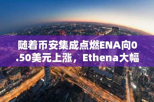 随着币安集成点燃ENA向0.50美元上涨,Ethena大幅飙升