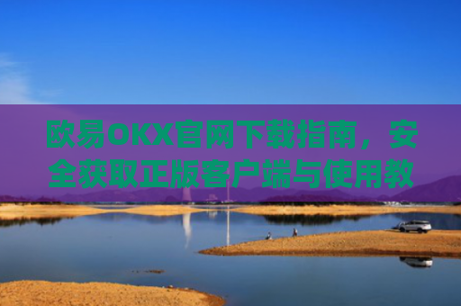 欧易OKX官网下载指南,安全获取正版客户端与使用教程_