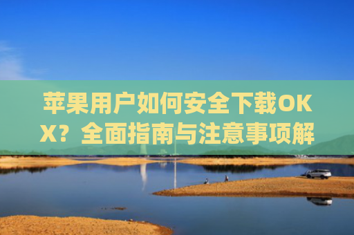 苹果用户如何安全下载OKX?全面指南与注意事项解析_苹果下载的app不在桌面上显示怎么回事