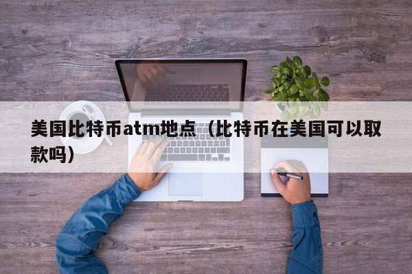 美国比特币atm地点(比特币在美国可以取款吗)