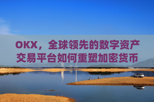 OKX,全球领先的数字资产交易平台如何重塑加密货币生态_okx交易平台官网app是哪个地址.排名前三交易所.cc