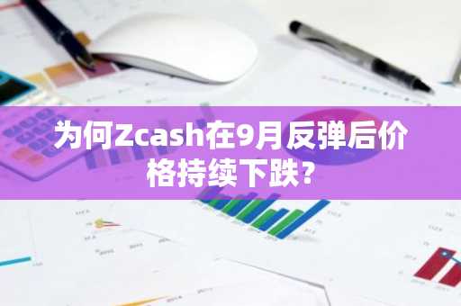 为何Zcash在9月反弹后价格持续下跌？